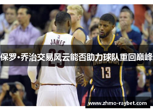 保罗·乔治交易风云能否助力球队重回巅峰 保罗·乔治交易风云能否助力球队重回巅峰